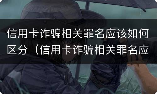 信用卡诈骗相关罪名应该如何区分（信用卡诈骗相关罪名应该如何区分等级）