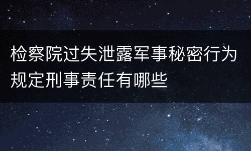 检察院过失泄露军事秘密行为规定刑事责任有哪些