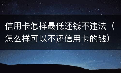 信用卡怎样最低还钱不违法（怎么样可以不还信用卡的钱）