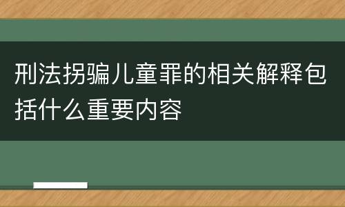 刑法拐骗儿童罪的相关解释包括什么重要内容