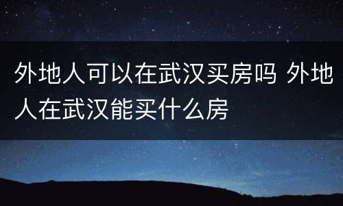 外地人可以在武汉买房吗 外地人在武汉能买什么房