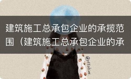 建筑施工总承包企业的承揽范围（建筑施工总承包企业的承揽范围包括）
