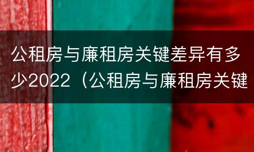 公租房与廉租房关键差异有多少2022（公租房与廉租房关键差异有多少2022年）