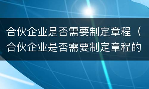 合伙企业是否需要制定章程（合伙企业是否需要制定章程的规定）