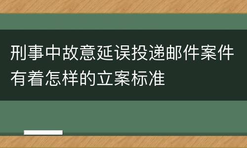 刑事中故意延误投递邮件案件有着怎样的立案标准
