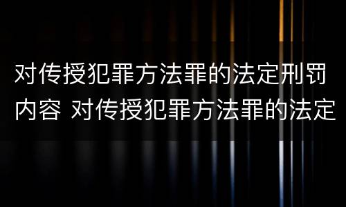 对传授犯罪方法罪的法定刑罚内容 对传授犯罪方法罪的法定刑罚内容不包括