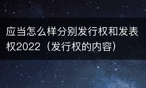 应当怎么样分别发行权和发表权2022（发行权的内容）