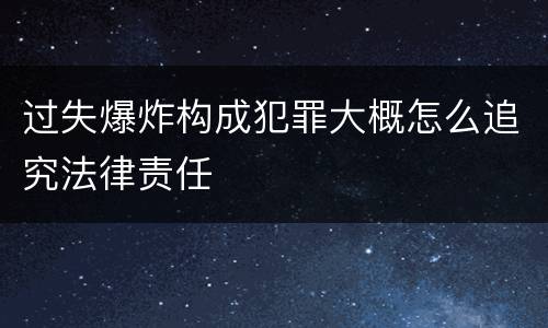 过失爆炸构成犯罪大概怎么追究法律责任