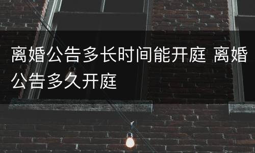 离婚公告多长时间能开庭 离婚公告多久开庭