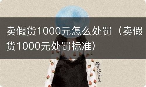 卖假货1000元怎么处罚（卖假货1000元处罚标准）