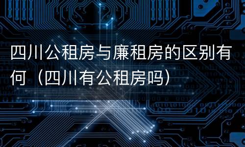 四川公租房与廉租房的区别有何（四川有公租房吗）