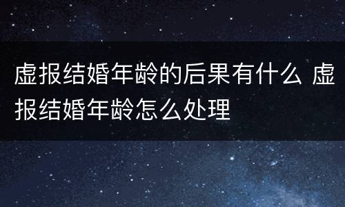 虚报结婚年龄的后果有什么 虚报结婚年龄怎么处理