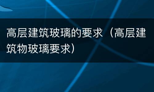 高层建筑玻璃的要求（高层建筑物玻璃要求）