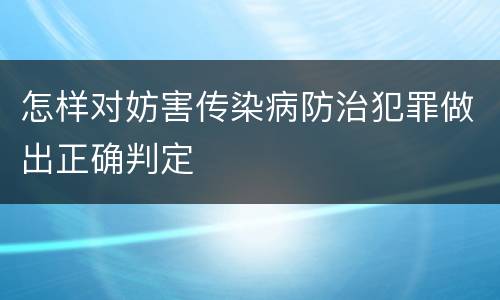 怎样对妨害传染病防治犯罪做出正确判定