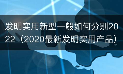 发明实用新型一般如何分别2022（2020最新发明实用产品）