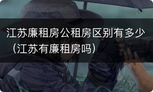 江苏廉租房公租房区别有多少（江苏有廉租房吗）