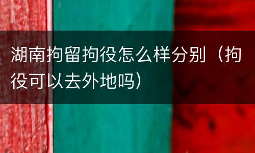 湖南拘留拘役怎么样分别（拘役可以去外地吗）