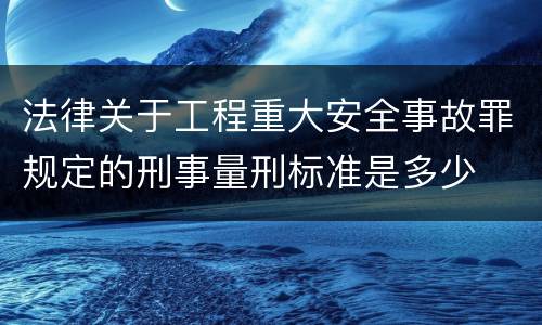 法律关于工程重大安全事故罪规定的刑事量刑标准是多少