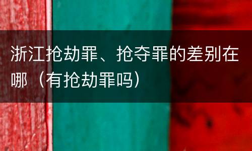 浙江抢劫罪、抢夺罪的差别在哪（有抢劫罪吗）