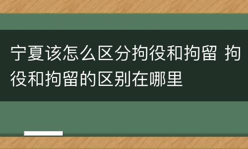 宁夏该怎么区分拘役和拘留 拘役和拘留的区别在哪里