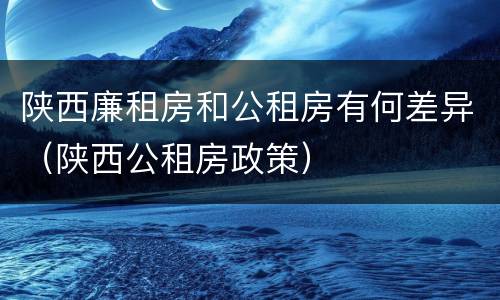 陕西廉租房和公租房有何差异（陕西公租房政策）