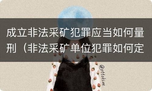 成立非法采矿犯罪应当如何量刑（非法采矿单位犯罪如何定罪?）