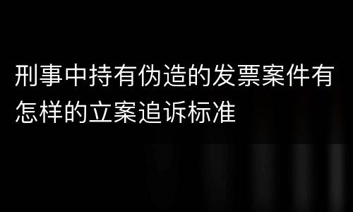 刑事中持有伪造的发票案件有怎样的立案追诉标准