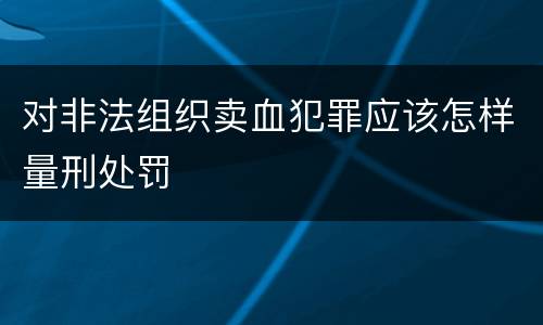 对非法组织卖血犯罪应该怎样量刑处罚