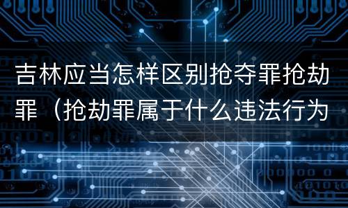 吉林应当怎样区别抢夺罪抢劫罪（抢劫罪属于什么违法行为）