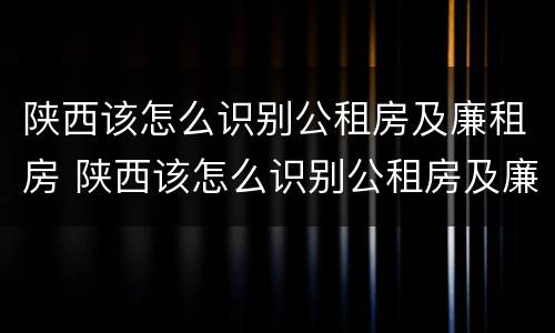 陕西该怎么识别公租房及廉租房 陕西该怎么识别公租房及廉租房信息