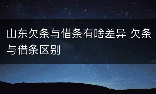 山东欠条与借条有啥差异 欠条与借条区别