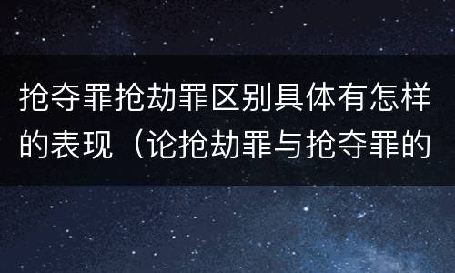 抢夺罪抢劫罪区别具体有怎样的表现（论抢劫罪与抢夺罪的区别）