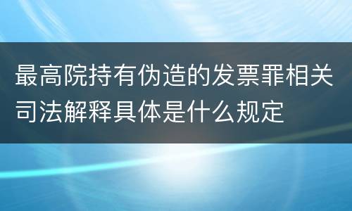 最高院持有伪造的发票罪相关司法解释具体是什么规定