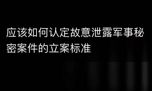 应该如何认定故意泄露军事秘密案件的立案标准