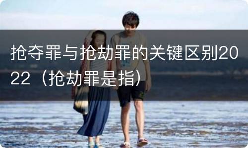 抢夺罪与抢劫罪的关键区别2022（抢劫罪是指）