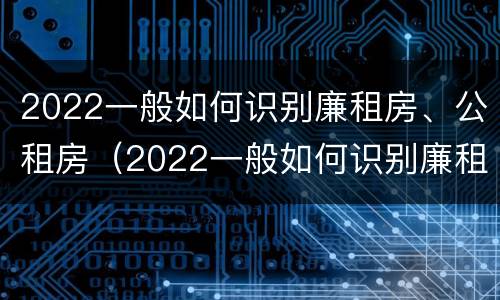 2022一般如何识别廉租房、公租房（2022一般如何识别廉租房,公租房是否合法）
