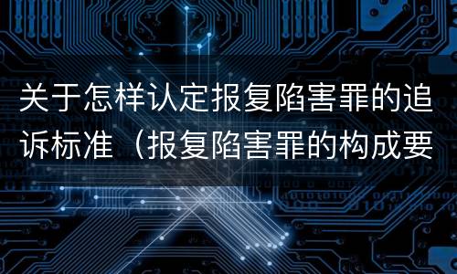 关于怎样认定报复陷害罪的追诉标准（报复陷害罪的构成要件）