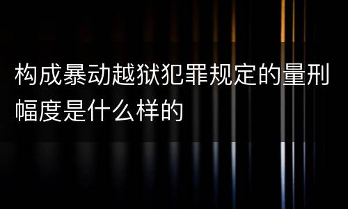 构成暴动越狱犯罪规定的量刑幅度是什么样的