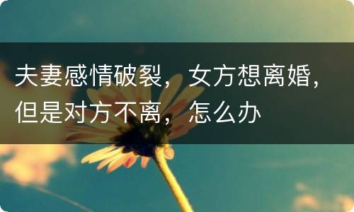 夫妻感情破裂，女方想离婚，但是对方不离，怎么办