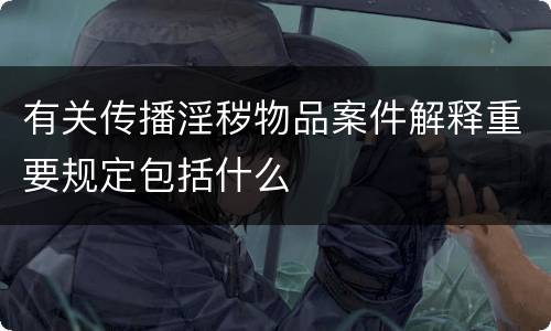 有关传播淫秽物品案件解释重要规定包括什么