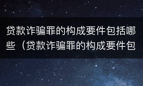 贷款诈骗罪的构成要件包括哪些（贷款诈骗罪的构成要件包括哪些要素）