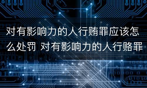 对有影响力的人行贿罪应该怎么处罚 对有影响力的人行赂罪实施时间