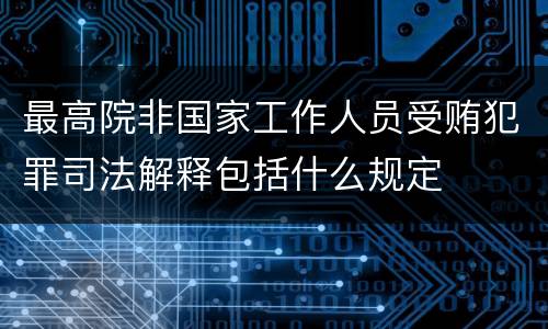 最高院非国家工作人员受贿犯罪司法解释包括什么规定