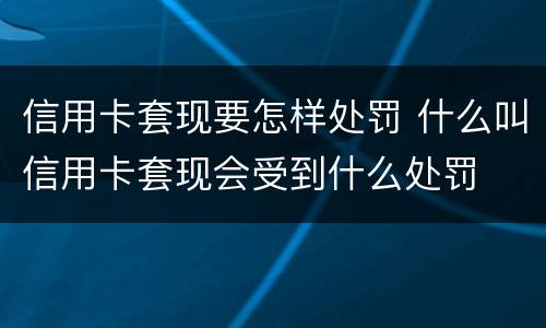 信用卡套现要怎样处罚 什么叫信用卡套现会受到什么处罚
