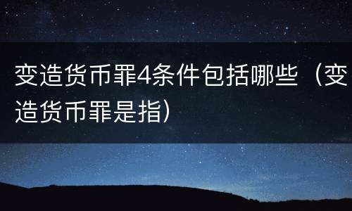变造货币罪4条件包括哪些（变造货币罪是指）