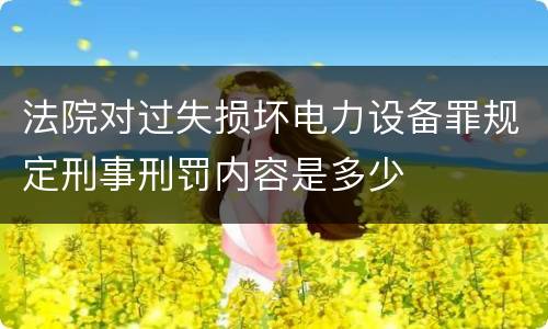 法院对过失损坏电力设备罪规定刑事刑罚内容是多少