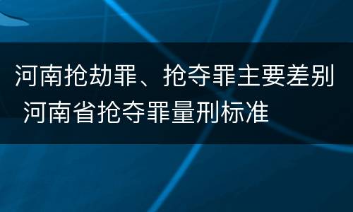 河南抢劫罪、抢夺罪主要差别 河南省抢夺罪量刑标准