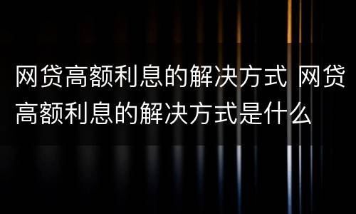 网贷高额利息的解决方式 网贷高额利息的解决方式是什么