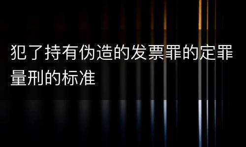 犯了持有伪造的发票罪的定罪量刑的标准