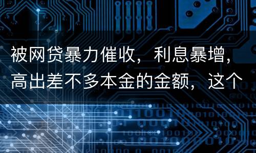被网贷暴力催收，利息暴增，高出差不多本金的金额，这个能怎么办